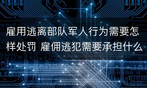 雇用逃离部队军人行为需要怎样处罚 雇佣逃犯需要承担什么责任
