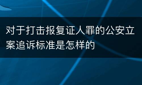 对于打击报复证人罪的公安立案追诉标准是怎样的