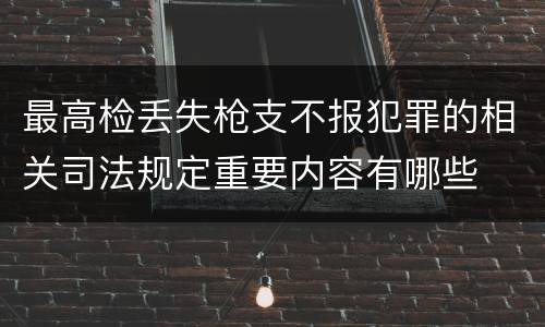 最高检丢失枪支不报犯罪的相关司法规定重要内容有哪些