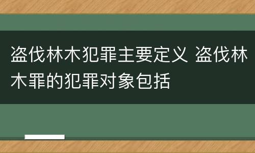 盗伐林木犯罪主要定义 盗伐林木罪的犯罪对象包括