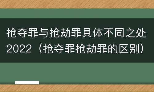 抢夺罪与抢劫罪具体不同之处2022（抢夺罪抢劫罪的区别）
