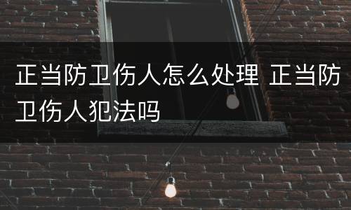 正当防卫伤人怎么处理 正当防卫伤人犯法吗