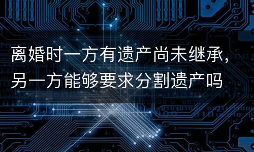 离婚时一方有遗产尚未继承，另一方能够要求分割遗产吗
