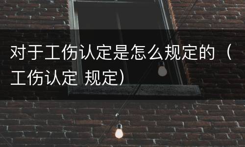 对于工伤认定是怎么规定的（工伤认定 规定）