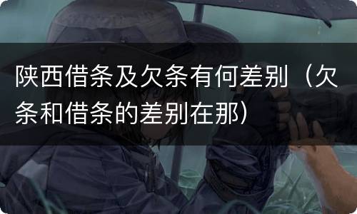 陕西借条及欠条有何差别（欠条和借条的差别在那）