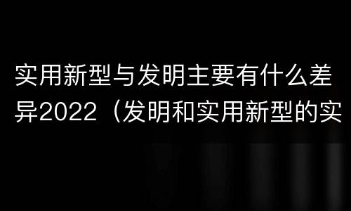 实用新型与发明主要有什么差异2022（发明和实用新型的实用性）