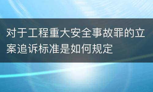 对于工程重大安全事故罪的立案追诉标准是如何规定