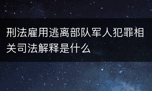 刑法雇用逃离部队军人犯罪相关司法解释是什么