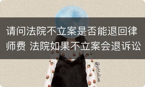 请问法院不立案是否能退回律师费 法院如果不立案会退诉讼材料吗