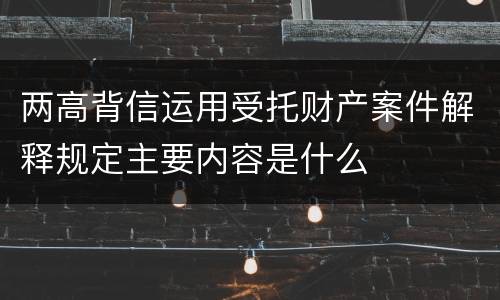 两高背信运用受托财产案件解释规定主要内容是什么