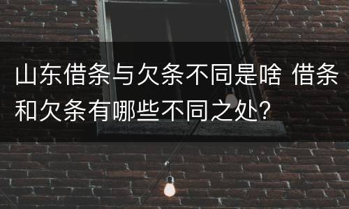 山东借条与欠条不同是啥 借条和欠条有哪些不同之处?