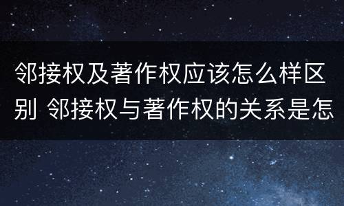 邻接权及著作权应该怎么样区别 邻接权与著作权的关系是怎样的