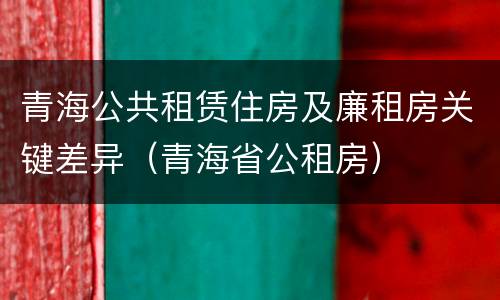 青海公共租赁住房及廉租房关键差异（青海省公租房）