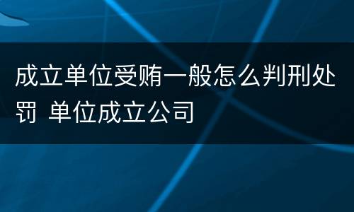 成立单位受贿一般怎么判刑处罚 单位成立公司