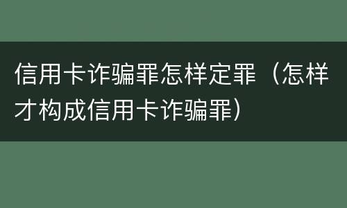信用卡诈骗罪怎样定罪（怎样才构成信用卡诈骗罪）