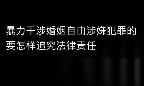 暴力干涉婚姻自由涉嫌犯罪的要怎样追究法律责任
