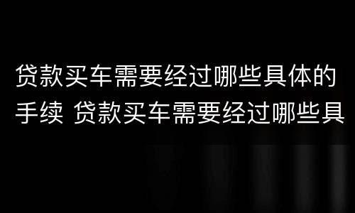 贷款买车需要经过哪些具体的手续 贷款买车需要经过哪些具体的手续呢