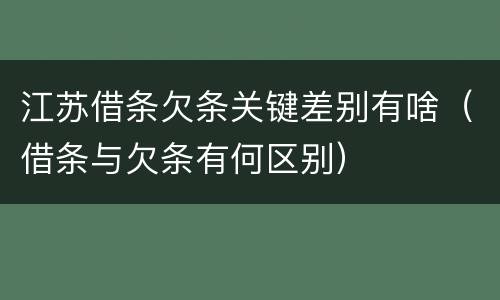 江苏借条欠条关键差别有啥（借条与欠条有何区别）