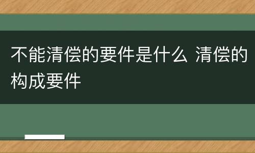 不能清偿的要件是什么 清偿的构成要件