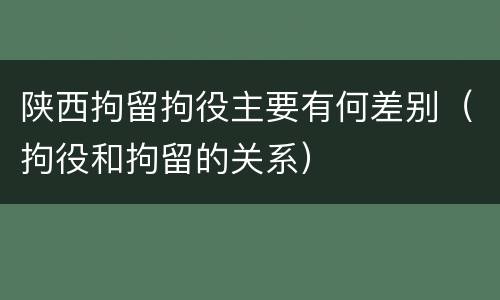 陕西拘留拘役主要有何差别（拘役和拘留的关系）