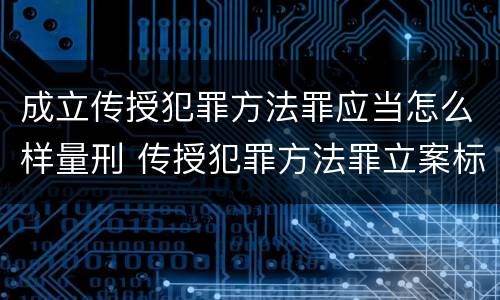 成立传授犯罪方法罪应当怎么样量刑 传授犯罪方法罪立案标准