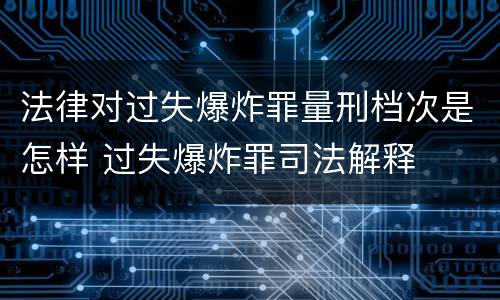 法律对过失爆炸罪量刑档次是怎样 过失爆炸罪司法解释
