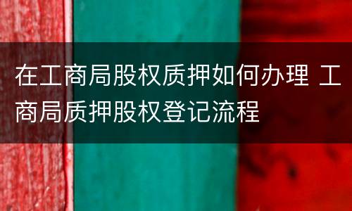 在工商局股权质押如何办理 工商局质押股权登记流程