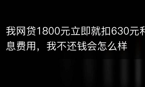 我网贷1800元立即就扣630元利息费用，我不还钱会怎么样