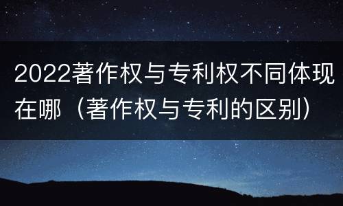 2022著作权与专利权不同体现在哪（著作权与专利的区别）