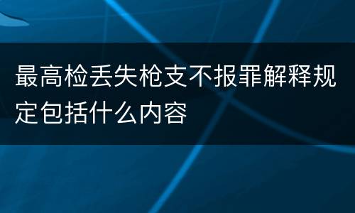 最高检丢失枪支不报罪解释规定包括什么内容