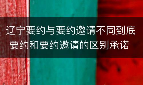辽宁要约与要约邀请不同到底 要约和要约邀请的区别承诺