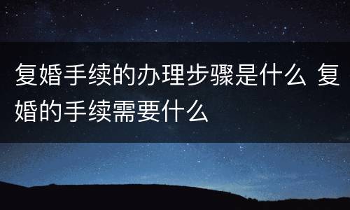 复婚手续的办理步骤是什么 复婚的手续需要什么