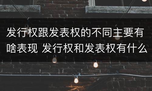 发行权跟发表权的不同主要有啥表现 发行权和发表权有什么区别