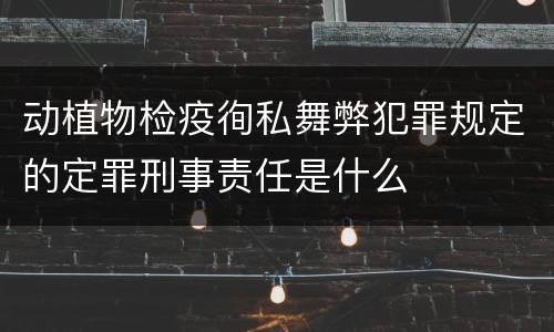 动植物检疫徇私舞弊犯罪规定的定罪刑事责任是什么