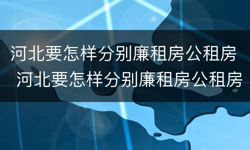 河北要怎样分别廉租房公租房 河北要怎样分别廉租房公租房和私租房