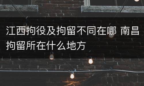 江西拘役及拘留不同在哪 南昌拘留所在什么地方