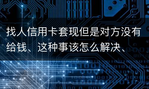 找人信用卡套现但是对方没有给钱、这种事该怎么解决、