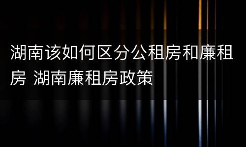 湖南该如何区分公租房和廉租房 湖南廉租房政策
