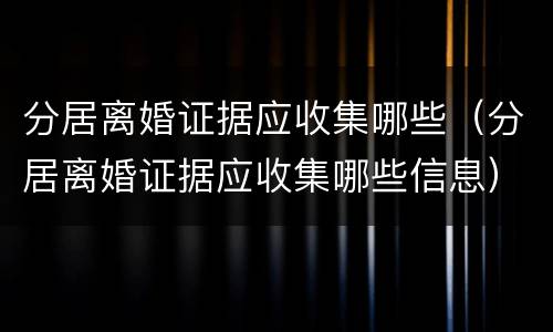 分居离婚证据应收集哪些（分居离婚证据应收集哪些信息）