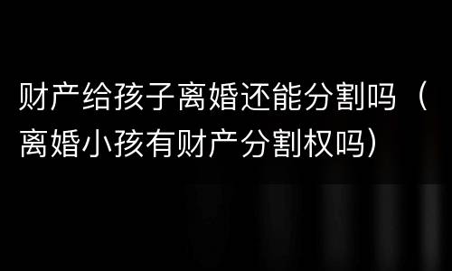 财产给孩子离婚还能分割吗（离婚小孩有财产分割权吗）