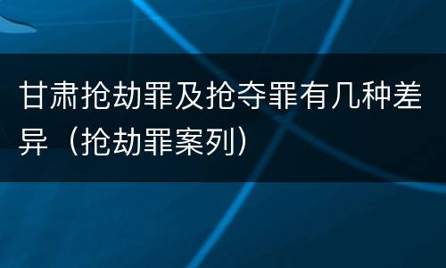 甘肃抢劫罪及抢夺罪有几种差异（抢劫罪案列）