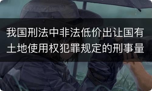 我国刑法中非法低价出让国有土地使用权犯罪规定的刑事量刑幅度有哪些