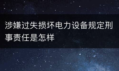 涉嫌过失损坏电力设备规定刑事责任是怎样