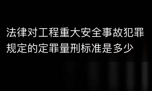 法律对工程重大安全事故犯罪规定的定罪量刑标准是多少