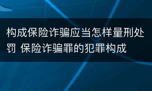 构成保险诈骗应当怎样量刑处罚 保险诈骗罪的犯罪构成