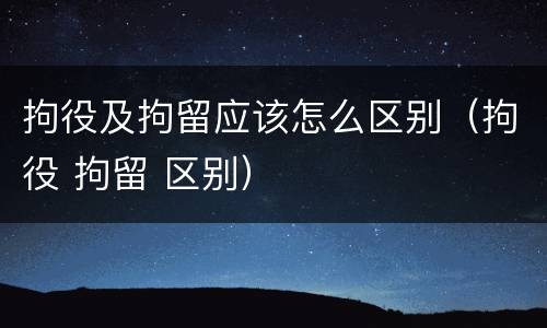 拘役及拘留应该怎么区别（拘役 拘留 区别）