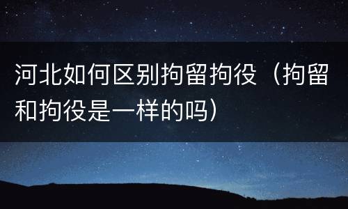 河北如何区别拘留拘役（拘留和拘役是一样的吗）