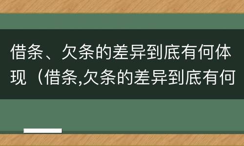 借条、欠条的差异到底有何体现（借条,欠条的差异到底有何体现呢）