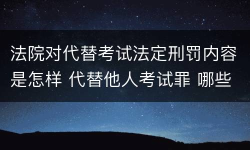 法院对代替考试法定刑罚内容是怎样 代替他人考试罪 哪些考试