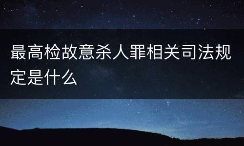 最高检故意杀人罪相关司法规定是什么